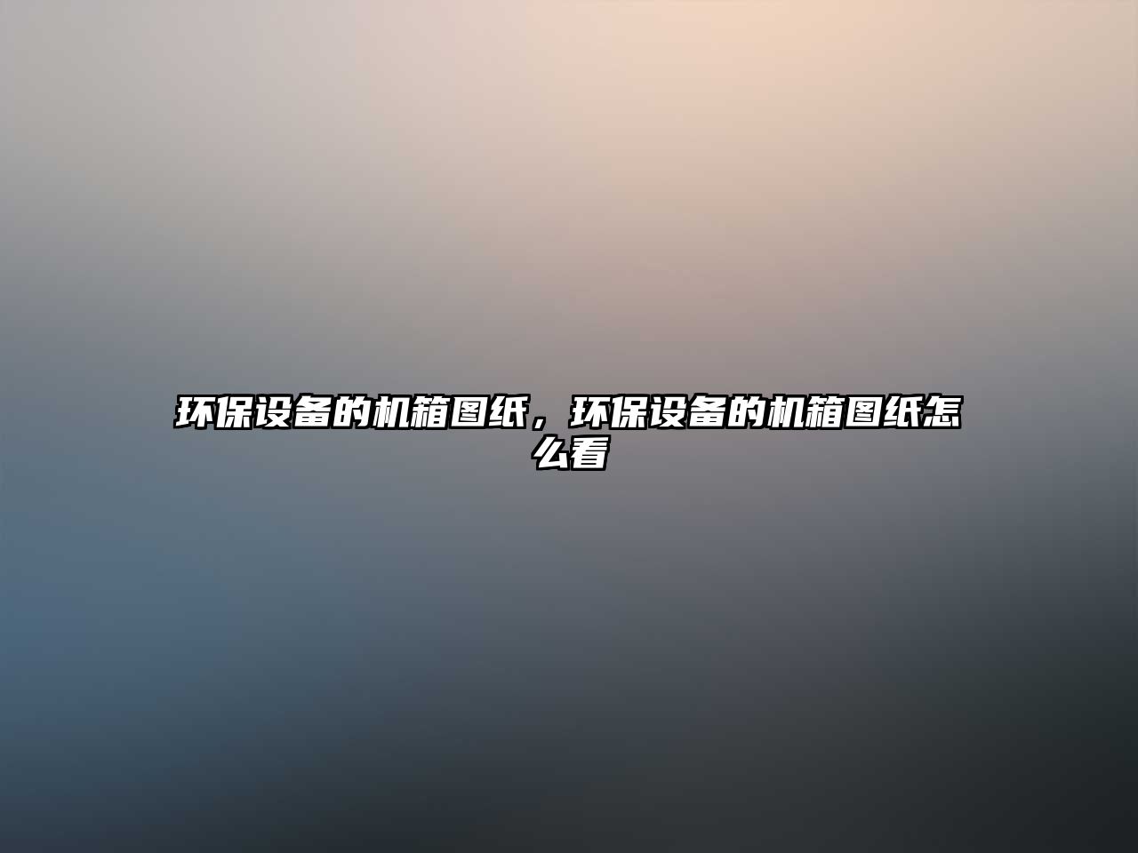 環(huán)保設(shè)備的機箱圖紙，環(huán)保設(shè)備的機箱圖紙怎么看