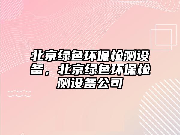 北京綠色環(huán)保檢測(cè)設(shè)備，北京綠色環(huán)保檢測(cè)設(shè)備公司