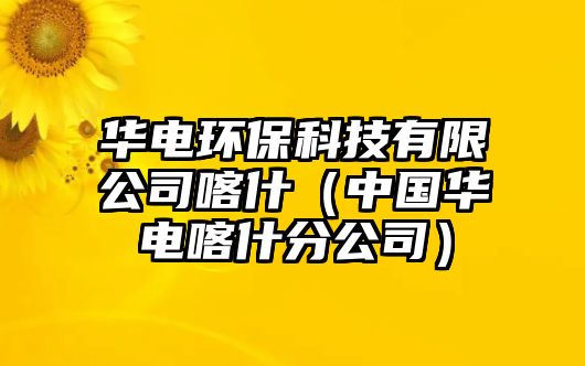 華電環(huán)?？萍加邢薰究κ玻ㄖ袊?guó)華電喀什分公司）