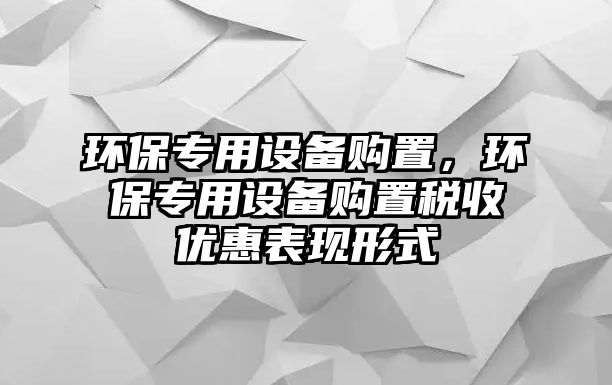 環(huán)保專用設(shè)備購(gòu)置，環(huán)保專用設(shè)備購(gòu)置稅收優(yōu)惠表現(xiàn)形式