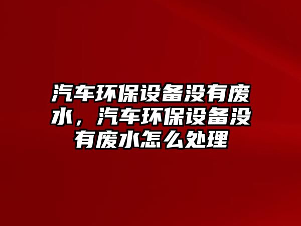 汽車環(huán)保設備沒有廢水，汽車環(huán)保設備沒有廢水怎么處理