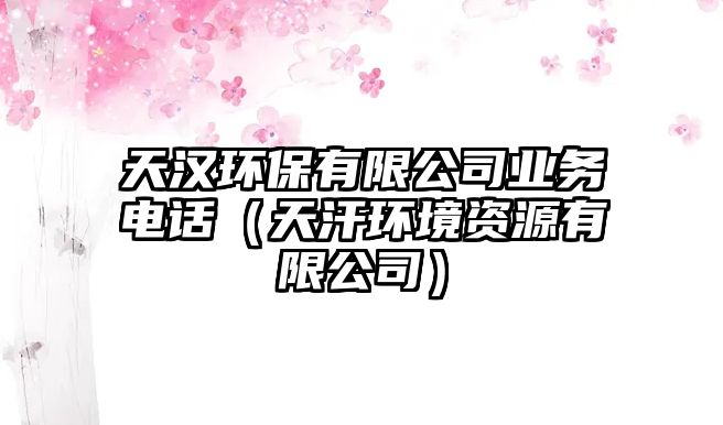 天漢環(huán)保有限公司業(yè)務電話（天汗環(huán)境資源有限公司）