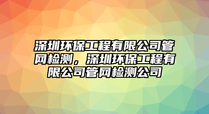 深圳環(huán)保工程有限公司管網(wǎng)檢測(cè)，深圳環(huán)保工程有限公司管網(wǎng)檢測(cè)公司