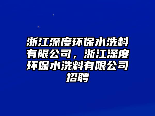 浙江深度環(huán)保水洗料有限公司，浙江深度環(huán)保水洗料有限公司招聘