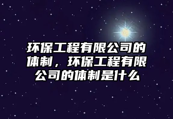 環(huán)保工程有限公司的體制，環(huán)保工程有限公司的體制是什么