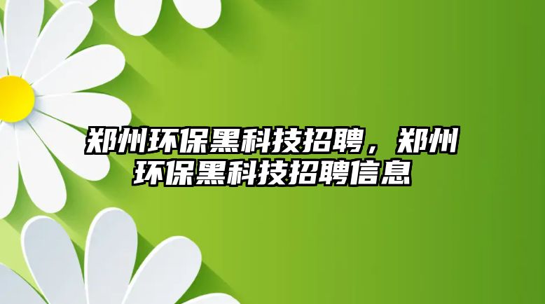 鄭州環(huán)保黑科技招聘，鄭州環(huán)保黑科技招聘信息