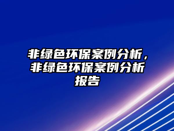 非綠色環(huán)保案例分析，非綠色環(huán)保案例分析報告