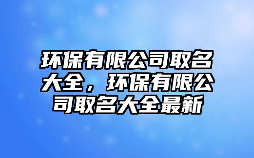 環(huán)保有限公司取名大全，環(huán)保有限公司取名大全最新