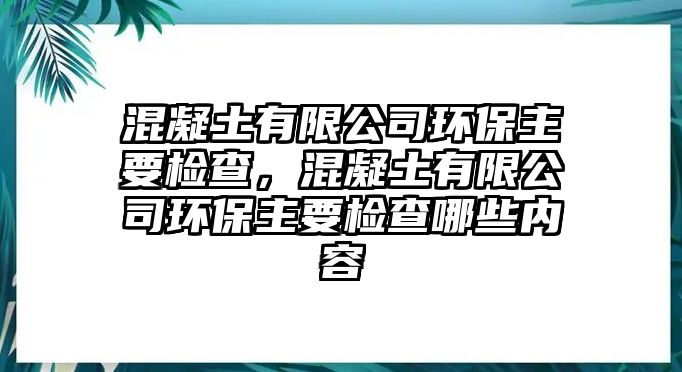 混凝土有限公司環(huán)保主要檢查，混凝土有限公司環(huán)保主要檢查哪些內(nèi)容