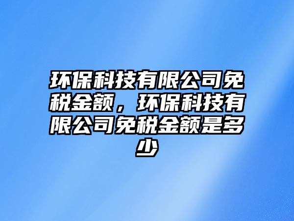 環(huán)?？萍加邢薰久舛惤痤~，環(huán)保科技有限公司免稅金額是多少