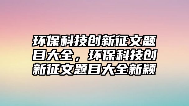 環(huán)?？萍紕?chuàng)新征文題目大全，環(huán)保科技創(chuàng)新征文題目大全新穎