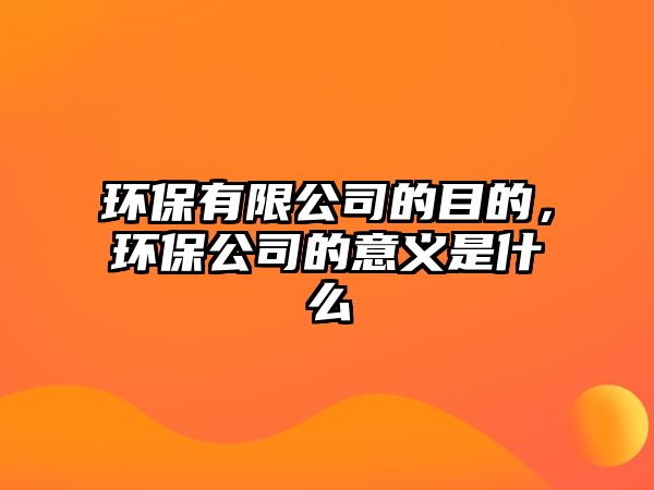 環(huán)保有限公司的目的，環(huán)保公司的意義是什么