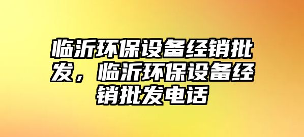 臨沂環(huán)保設(shè)備經(jīng)銷批發(fā)，臨沂環(huán)保設(shè)備經(jīng)銷批發(fā)電話