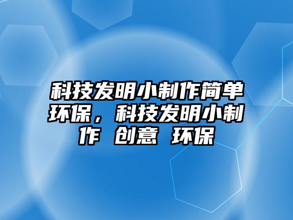 科技發(fā)明小制作簡單環(huán)保，科技發(fā)明小制作 創(chuàng)意 環(huán)保