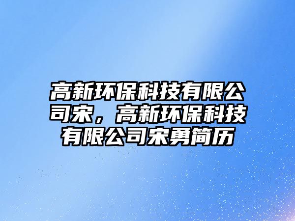 高新環(huán)?？萍加邢薰舅?，高新環(huán)保科技有限公司宋勇簡歷