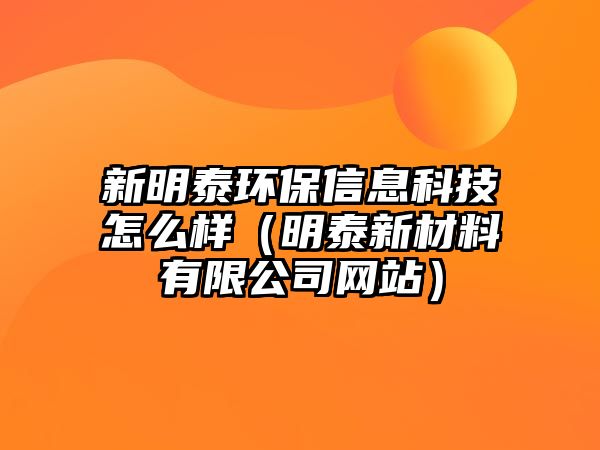 新明泰環(huán)保信息科技怎么樣（明泰新材料有限公司網(wǎng)站）