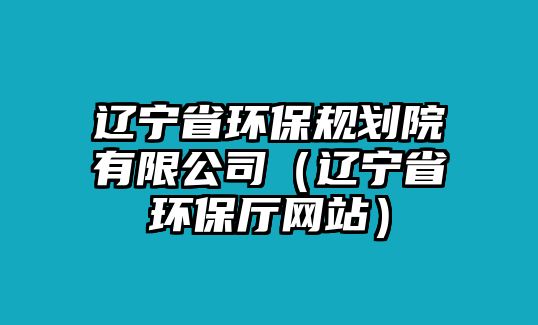 遼寧省環(huán)保規(guī)劃院有限公司（遼寧省環(huán)保廳網站）