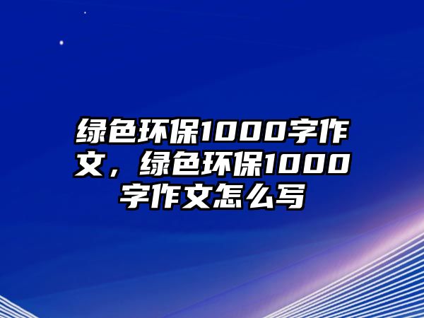 綠色環(huán)保1000字作文，綠色環(huán)保1000字作文怎么寫