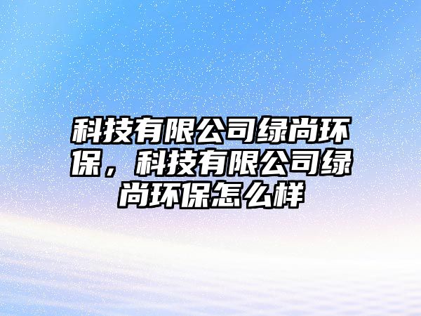 科技有限公司綠尚環(huán)保，科技有限公司綠尚環(huán)保怎么樣