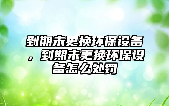 到期未更換環(huán)保設(shè)備，到期未更換環(huán)保設(shè)備怎么處罰