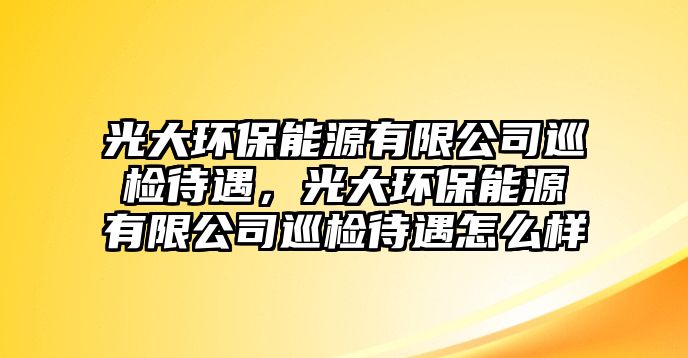 光大環(huán)保能源有限公司巡檢待遇，光大環(huán)保能源有限公司巡檢待遇怎么樣