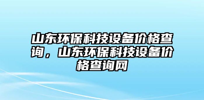 山東環(huán)?？萍荚O備價格查詢，山東環(huán)?？萍荚O備價格查詢網(wǎng)