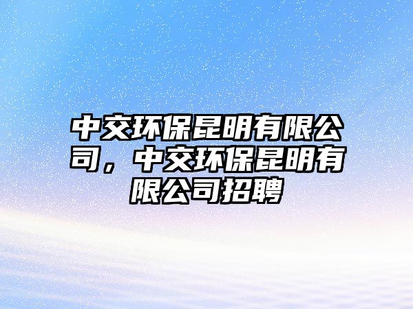 中交環(huán)保昆明有限公司，中交環(huán)保昆明有限公司招聘