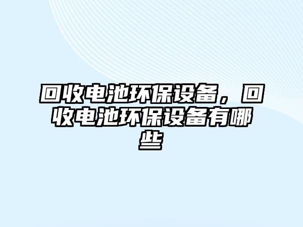 回收電池環(huán)保設(shè)備，回收電池環(huán)保設(shè)備有哪些