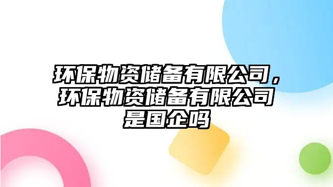 環(huán)保物資儲(chǔ)備有限公司，環(huán)保物資儲(chǔ)備有限公司是國企嗎