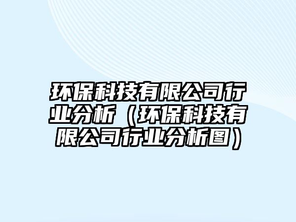 環(huán)保科技有限公司行業(yè)分析（環(huán)?？萍加邢薰拘袠I(yè)分析圖）