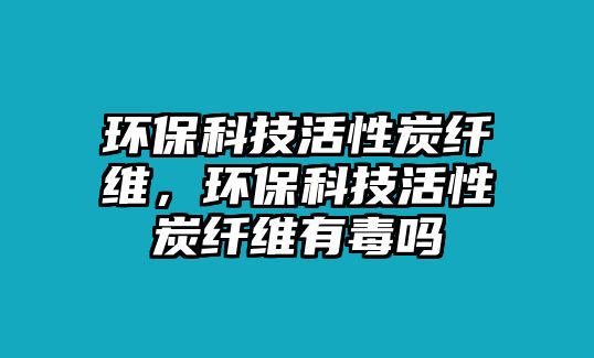 環(huán)保科技活性炭纖維，環(huán)?？萍蓟钚蕴坷w維有毒嗎