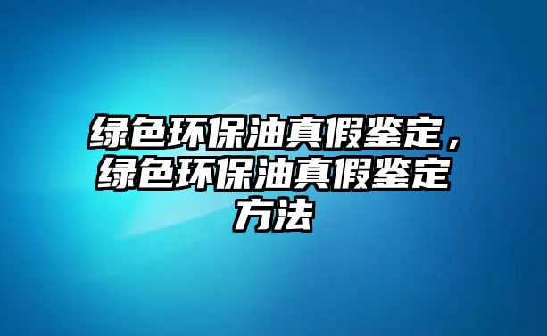 綠色環(huán)保油真假鑒定，綠色環(huán)保油真假鑒定方法