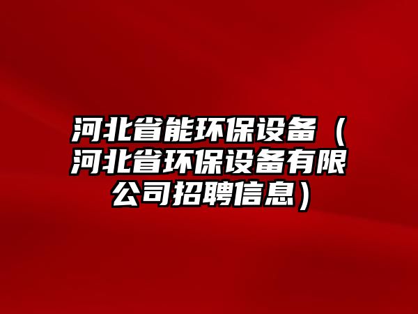 河北省能環(huán)保設(shè)備（河北省環(huán)保設(shè)備有限公司招聘信息）