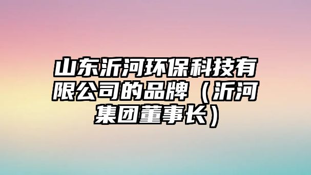 山東沂河環(huán)保科技有限公司的品牌（沂河集團(tuán)董事長）