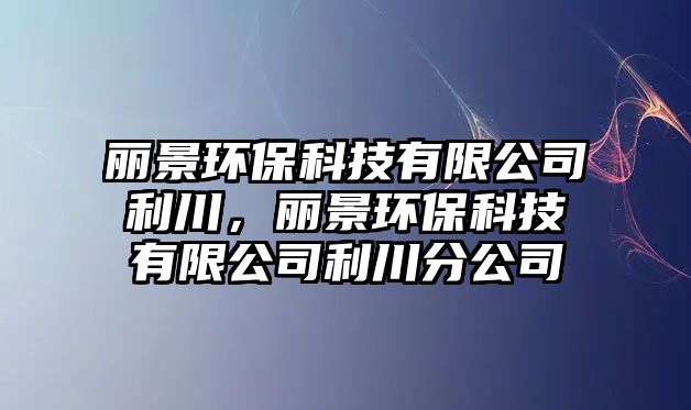 麗景環(huán)保科技有限公司利川，麗景環(huán)?？萍加邢薰纠ǚ止? class=