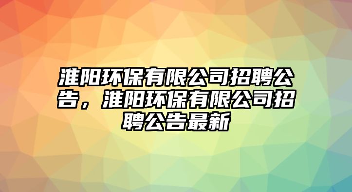 淮陽環(huán)保有限公司招聘公告，淮陽環(huán)保有限公司招聘公告最新