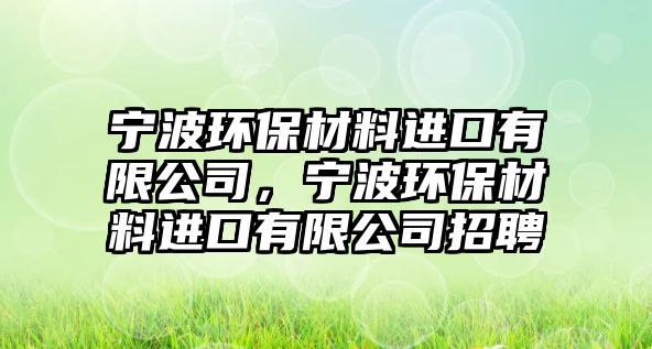 寧波環(huán)保材料進(jìn)口有限公司，寧波環(huán)保材料進(jìn)口有限公司招聘