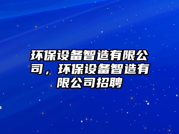 環(huán)保設(shè)備智造有限公司，環(huán)保設(shè)備智造有限公司招聘