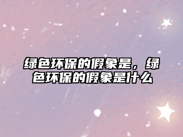 綠色環(huán)保的假象是，綠色環(huán)保的假象是什么