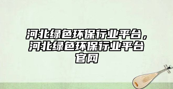 河北綠色環(huán)保行業(yè)平臺(tái)，河北綠色環(huán)保行業(yè)平臺(tái)官網(wǎng)