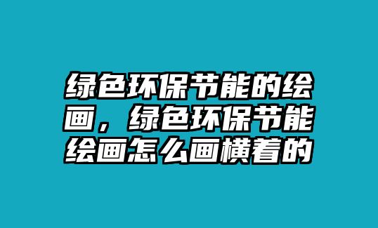 綠色環(huán)保節(jié)能的繪畫(huà)，綠色環(huán)保節(jié)能繪畫(huà)怎么畫(huà)橫著的