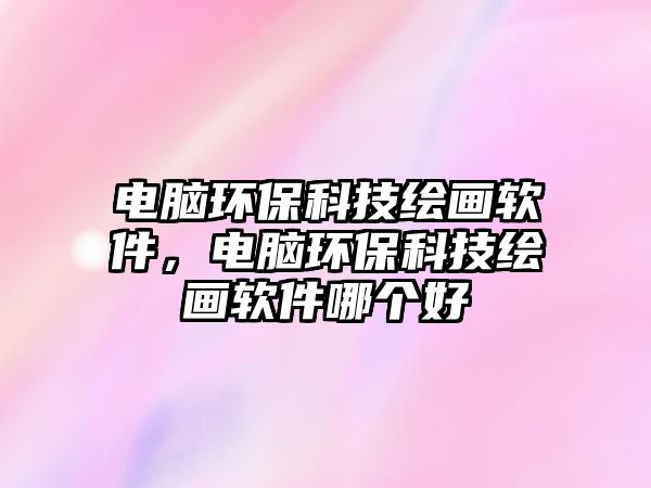 電腦環(huán)?？萍祭L畫軟件，電腦環(huán)保科技繪畫軟件哪個好