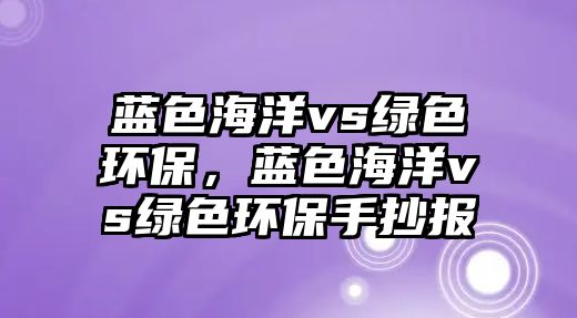 藍(lán)色海洋vs綠色環(huán)保，藍(lán)色海洋vs綠色環(huán)保手抄報(bào)