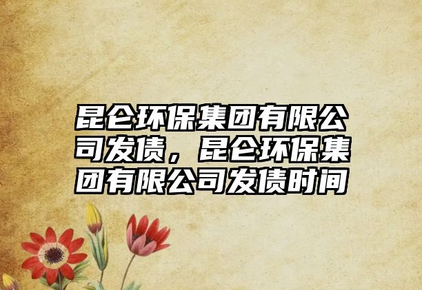 昆侖環(huán)保集團(tuán)有限公司發(fā)債，昆侖環(huán)保集團(tuán)有限公司發(fā)債時(shí)間