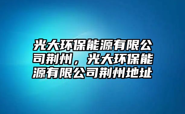 光大環(huán)保能源有限公司荊州，光大環(huán)保能源有限公司荊州地址