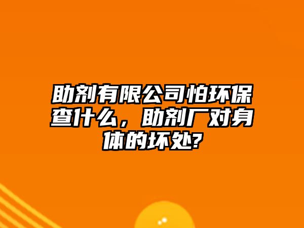 助劑有限公司怕環(huán)保查什么，助劑廠對(duì)身體的壞處?