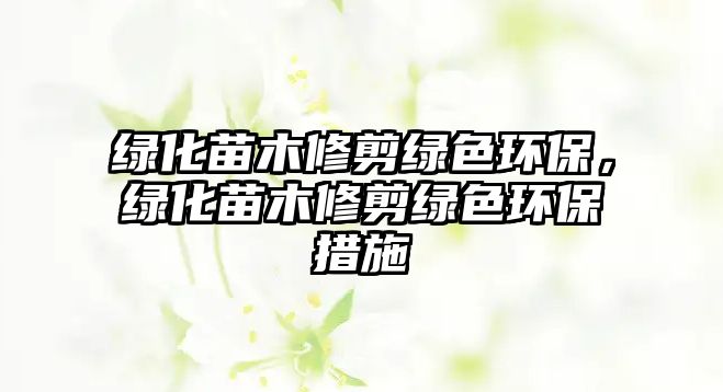 綠化苗木修剪綠色環(huán)保，綠化苗木修剪綠色環(huán)保措施