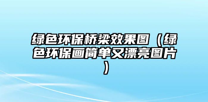 綠色環(huán)保橋梁效果圖（綠色環(huán)保畫簡單又漂亮圖片）