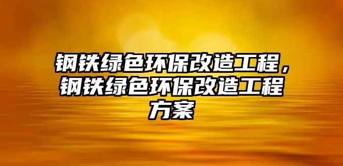 鋼鐵綠色環(huán)保改造工程，鋼鐵綠色環(huán)保改造工程方案