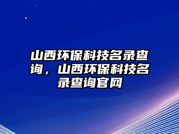 山西環(huán)保科技名錄查詢，山西環(huán)?？萍济洸樵児倬W(wǎng)